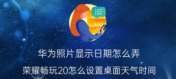 华为照片显示日期怎么弄 荣耀畅玩20怎么设置桌面天气时间？